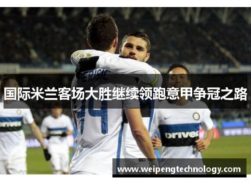 国际米兰客场大胜继续领跑意甲争冠之路