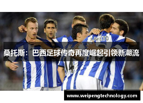 桑托斯：巴西足球传奇再度崛起引领新潮流