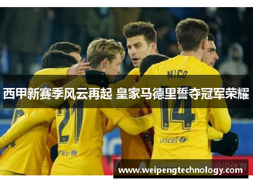 西甲新赛季风云再起 皇家马德里誓夺冠军荣耀