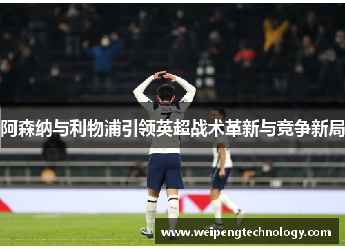 阿森纳与利物浦引领英超战术革新与竞争新局