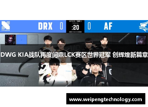 DWG KIA战队再度问鼎LCK赛区世界冠军 创辉煌新篇章