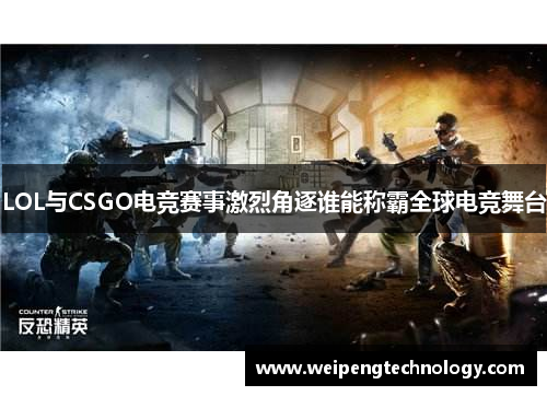 LOL与CSGO电竞赛事激烈角逐谁能称霸全球电竞舞台