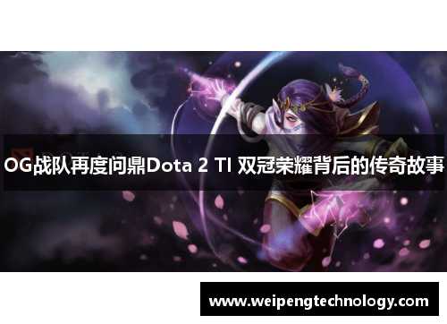 OG战队再度问鼎Dota 2 TI 双冠荣耀背后的传奇故事