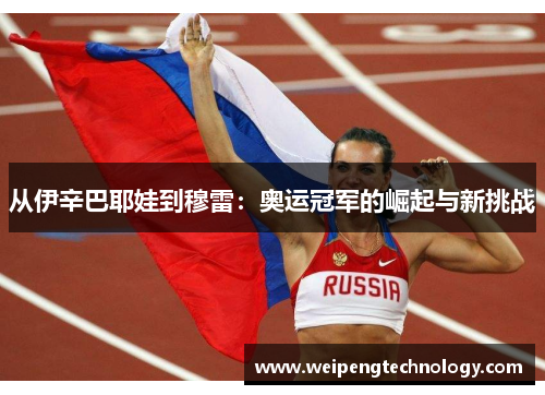从伊辛巴耶娃到穆雷：奥运冠军的崛起与新挑战