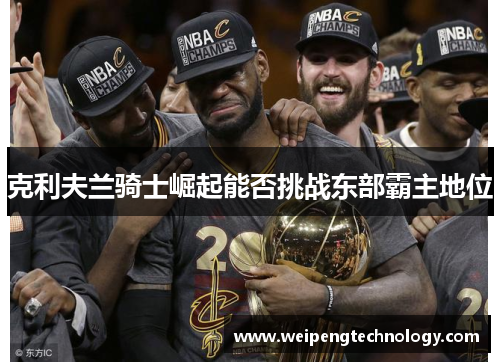 克利夫兰骑士崛起能否挑战东部霸主地位