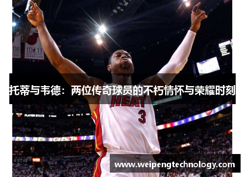 托蒂与韦德：两位传奇球员的不朽情怀与荣耀时刻
