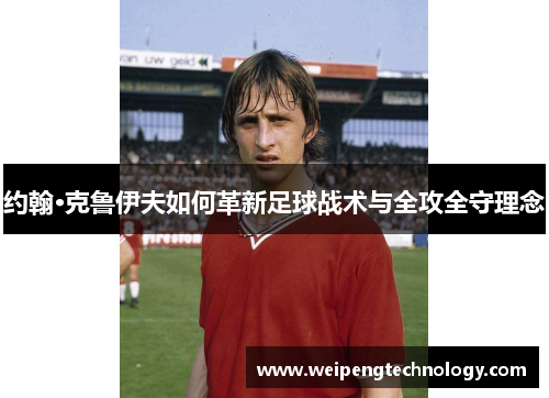 约翰·克鲁伊夫如何革新足球战术与全攻全守理念