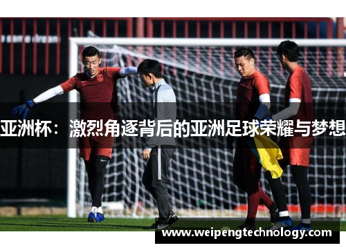 亚洲杯：激烈角逐背后的亚洲足球荣耀与梦想