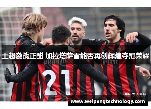 土超激战正酣 加拉塔萨雷能否再创辉煌夺冠荣耀