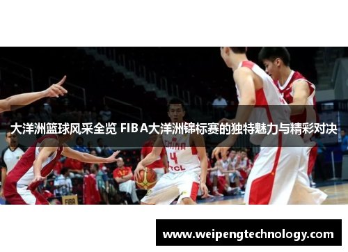 大洋洲篮球风采全览 FIBA大洋洲锦标赛的独特魅力与精彩对决