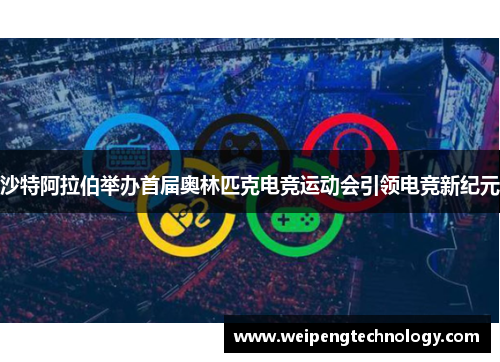 沙特阿拉伯举办首届奥林匹克电竞运动会引领电竞新纪元