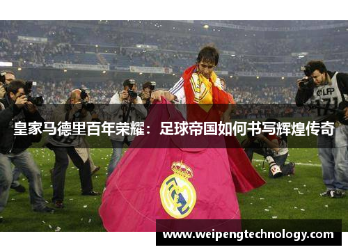 皇家马德里百年荣耀：足球帝国如何书写辉煌传奇