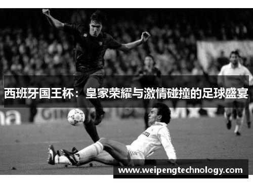 西班牙国王杯：皇家荣耀与激情碰撞的足球盛宴