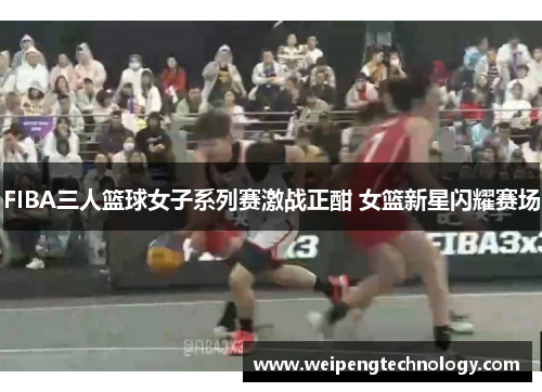 FIBA三人篮球女子系列赛激战正酣 女篮新星闪耀赛场