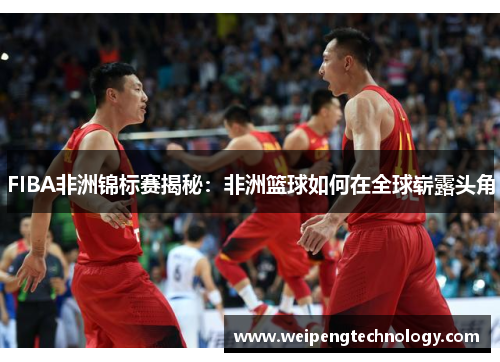 FIBA非洲锦标赛揭秘：非洲篮球如何在全球崭露头角