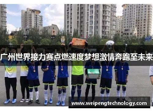 广州世界接力赛点燃速度梦想激情奔跑至未来