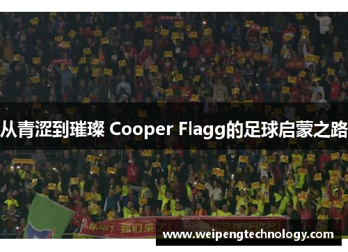 从青涩到璀璨 Cooper Flagg的足球启蒙之路
