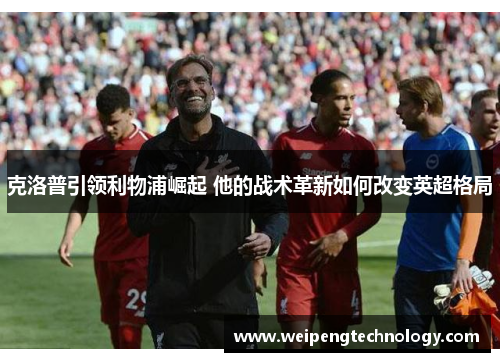 克洛普引领利物浦崛起 他的战术革新如何改变英超格局