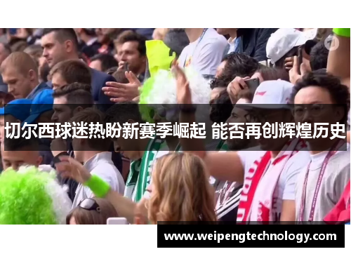 切尔西球迷热盼新赛季崛起 能否再创辉煌历史