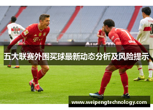 五大联赛外围买球最新动态分析及风险提示