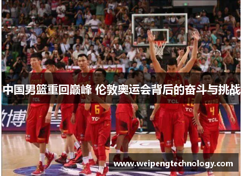 中国男篮重回巅峰 伦敦奥运会背后的奋斗与挑战