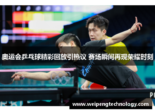奥运会乒乓球精彩回放引热议 赛场瞬间再现荣耀时刻