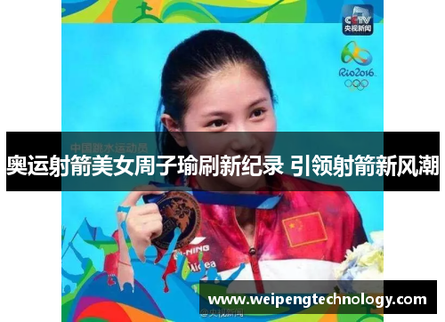 奥运射箭美女周子瑜刷新纪录 引领射箭新风潮